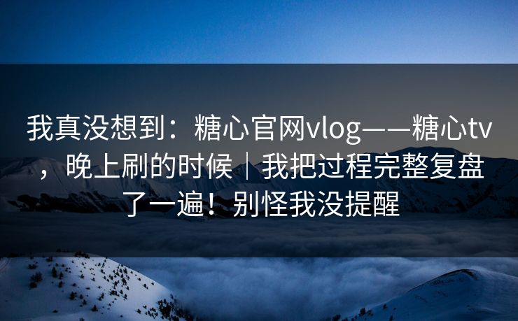 我真没想到:糖心官网vlog——糖心tv,晚上刷的时候|我把过程完整复盘了一遍!别怪我没提醒 我真没想到:糖心官网vlog——糖心tv,晚上刷的时候|我把过程完整复盘了一遍!别怪我没提醒