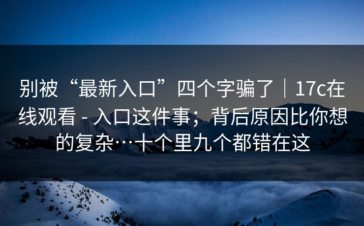 别被“最新入口”四个字骗了｜17c在线观看 - 入口这件事；背后原因比你想的复杂…十个里九个都错在这