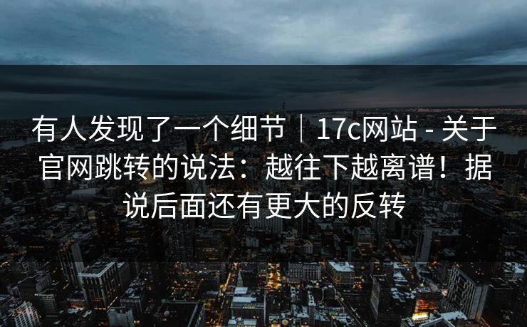 有人发现了一个细节|17c网站 - 关于官网跳转的说法:越往下越离谱!据说后面还有更大的反转 第1张 有人发现了一个细节|17c网站 - 关于官网跳转的说法:越往下越离谱!据说后面还有更大的反转 第1张