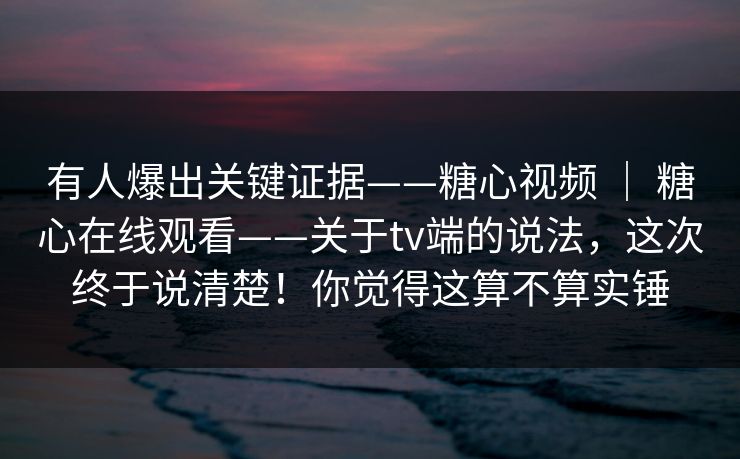 有人爆出关键证据——糖心视频 | 糖心在线观看——关于tv端的说法,这次终于说清楚!你觉得这算不算实锤 第1张 有人爆出关键证据——糖心视频 | 糖心在线观看——关于tv端的说法,这次终于说清楚!你觉得这算不算实锤 第1张