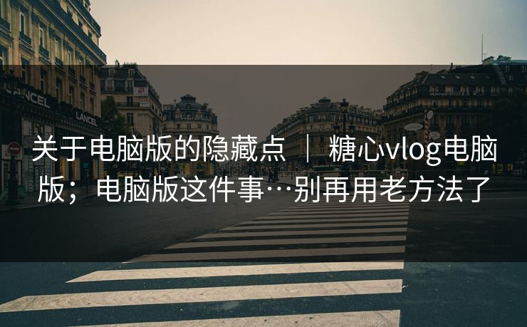 关于电脑版的隐藏点 | 糖心vlog电脑版;电脑版这件事…别再用老方法了 第1张 关于电脑版的隐藏点 | 糖心vlog电脑版;电脑版这件事…别再用老方法了 第1张