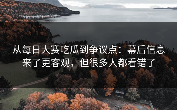 从每日大赛吃瓜到争议点:幕后信息来了更客观,但很多人都看错了 第1张 从每日大赛吃瓜到争议点:幕后信息来了更客观,但很多人都看错了 第1张