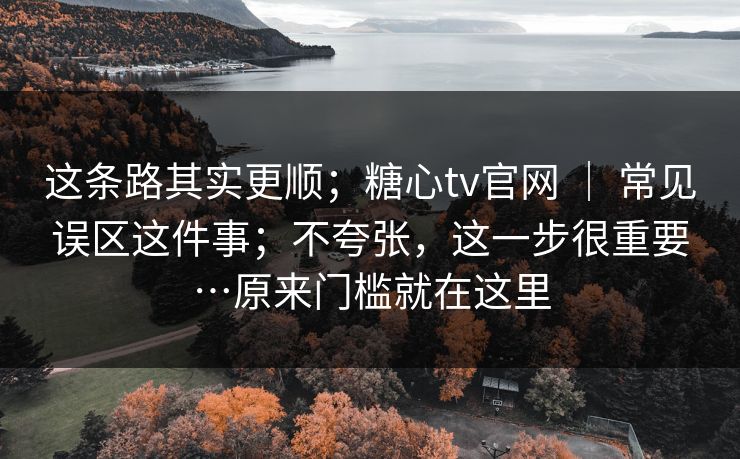 这条路其实更顺;糖心tv官网 | 常见误区这件事;不夸张,这一步很重要…原来门槛就在这里 第1张 这条路其实更顺;糖心tv官网 | 常见误区这件事;不夸张,这一步很重要…原来门槛就在这里 第1张