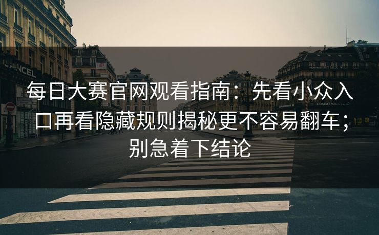 每日大赛官网观看指南:先看小众入口再看隐藏规则揭秘更不容易翻车;别急着下结论 第1张 每日大赛官网观看指南:先看小众入口再看隐藏规则揭秘更不容易翻车;别急着下结论 第1张