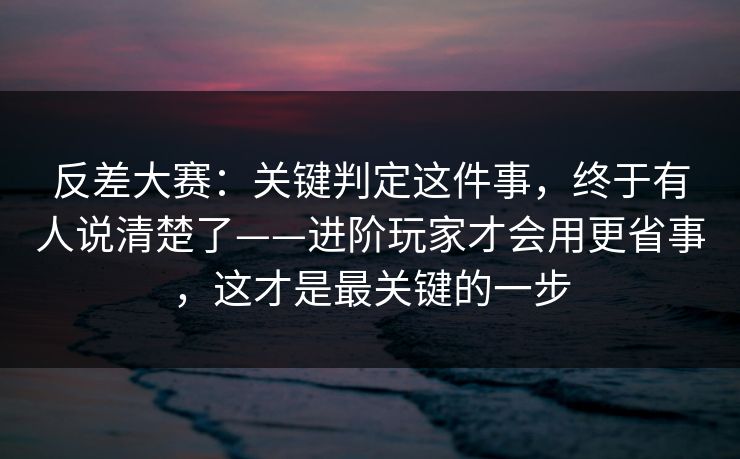 反差大赛:关键判定这件事,终于有人说清楚了——进阶玩家才会用更省事,这才是最关键的一步 第1张 反差大赛:关键判定这件事,终于有人说清楚了——进阶玩家才会用更省事,这才是最关键的一步 第1张