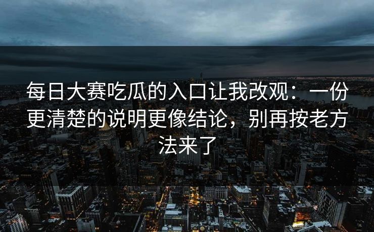 每日大赛吃瓜的入口让我改观：一份更清楚的说明更像结论，别再按老方法来了  第1张