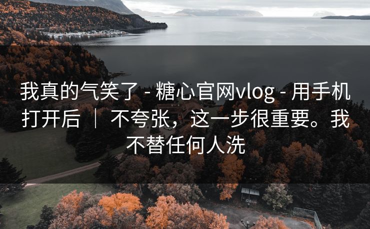我真的气笑了 - 糖心官网vlog 用手机打开后 | 不夸张,这一步很重要。我不替任何人洗 第1张 我真的气笑了 - 糖心官网vlog 用手机打开后 | 不夸张,这一步很重要。我不替任何人洗 第1张
