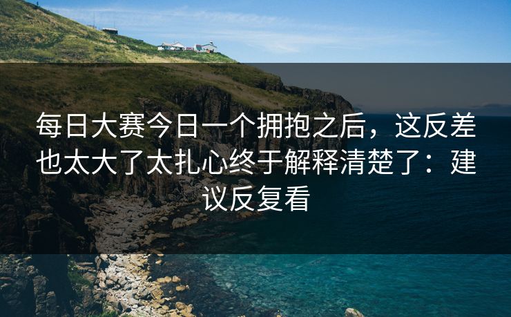 每日大赛今日一个拥抱之后，这反差也太大了太扎心终于解释清楚了：建议反复看  第1张