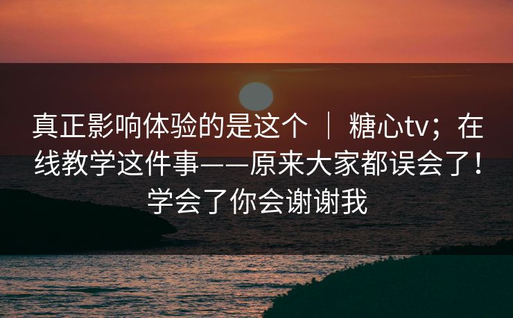 真正影响体验的是这个 | 糖心tv;在线教学这件事——原来大家都误会了!学会了你会谢谢我 第1张 真正影响体验的是这个 | 糖心tv;在线教学这件事——原来大家都误会了!学会了你会谢谢我 第1张