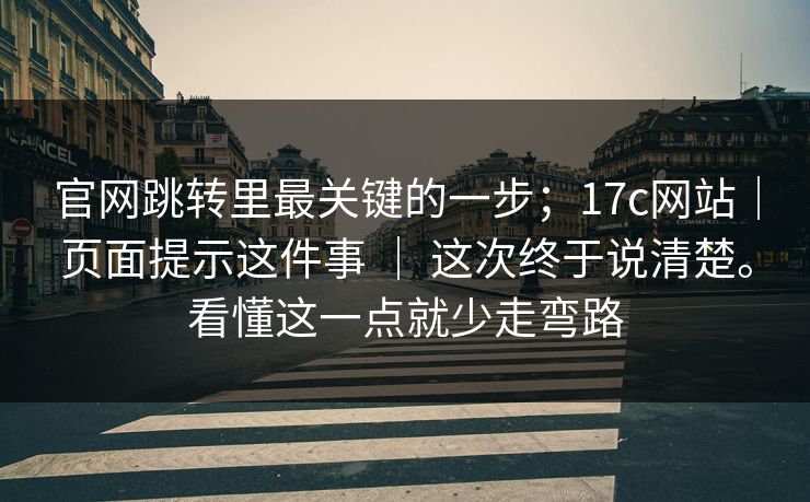 官网跳转里最关键的一步；17c网站｜页面提示这件事 ｜ 这次终于说清楚。看懂这一点就少走弯路  第1张