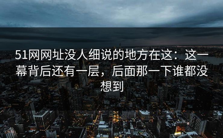 51网网址没人细说的地方在这：这一幕背后还有一层，后面那一下谁都没想到  第1张