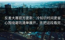 反差大赛官方更新：冷知识时间更省心围绕避坑清单展开，先把这段看完