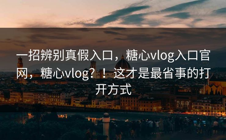 一招辨别真假入口,糖心vlog入口官网,糖心vlog?!这才是最省事的打开方式 第1张 一招辨别真假入口,糖心vlog入口官网,糖心vlog?!这才是最省事的打开方式 第1张